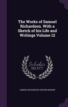 Hardcover The Works of Samuel Richardson. With a Sketch of his Life and Writings Volume 12 Book