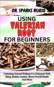 Paperback Using Valerian Root for Beginners: Unlocking Natural Wellness For Enhanced Well-Being, Reduce Anxiety, Boost Overall Health And More Book