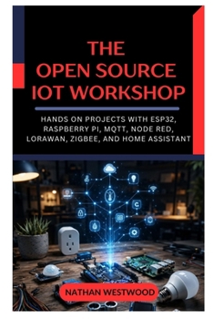 The Open Source IoT Workshop: Hands On Projects with ESP32, Raspberry Pi, MQTT, Node RED, LoRaWAN, Zigbee, and Home Assistant
