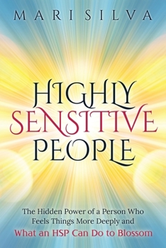 Highly Sensitive People: The Hidden Power Of a Person Who Feels Things More Deeply And What an HSP Can Do To Blossom