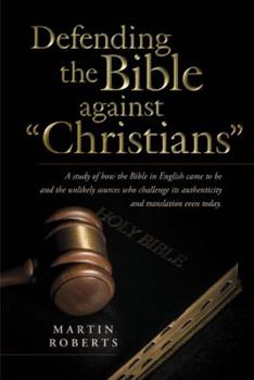 Paperback Defending the Bible Against Christians: A Study of How the Bible in English Came to Be and the Unlikely Sources Who Challenge Its Authenticity and Tra Book