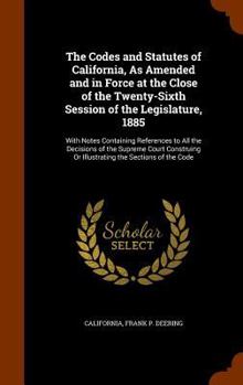 Hardcover The Codes and Statutes of California, As Amended and in Force at the Close of the Twenty-Sixth Session of the Legislature, 1885: With Notes Containing Book