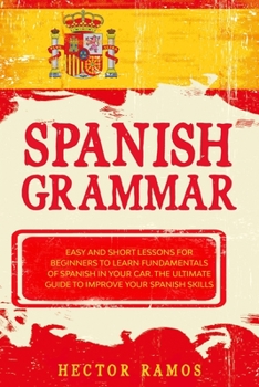 Paperback Spanish Grammar: Easy and Short Lessons for Beginners to Learn Fundamentals of Spanish in your Car. The Ultimate Guide to Improve your Book