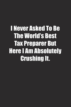 I Never Asked To Be The World's Best Tax Preparer But Here I Am Absolutely Crushing It.: Lined notebook