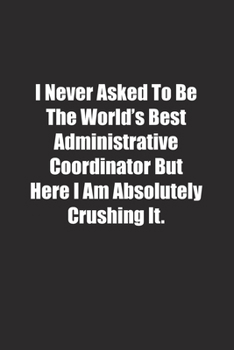 Paperback I Never Asked To Be The World's Best Administrative Coordinator But Here I Am Absolutely Crushing It.: Lined notebook Book