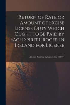 Paperback Return of Rate or Amount of Excise License Duty Which Ought to Be Paid by Each Spirit Grocer in Ireland for License; Amount Received by Excise, July 1 Book