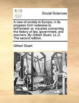 A view of society in Europe, in its progress from rudeness to refinement: or, inquiries concerning the history of law, government and manners. By Gilbert Stuart, ... The second edition.