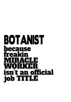 Botanist Because Freaking Miracle Worker Isn't An Official Job Title: Cool Botanist Notebook, Journal Gift, Diary, Doodle Gift or Notebook | 6 x 9 Compact Size- 109 Blank Lined Pages