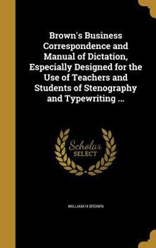 Hardcover Brown's Business Correspondence and Manual of Dictation, Especially Designed for the Use of Teachers and Students of Stenography and Typewriting ... Book