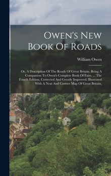 Hardcover Owen's New Book Of Roads: Or, A Description Of The Roads Of Great Britain. Being A Companion To Owen's Complete Book Of Fairs. ... The Fourth Ed Book