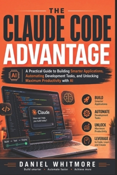 THE CLAUDE CODE ADVANTAGE: A Practical Guide to Building Smarter Applications, Automating Development Tasks, and Unlocking Maximum Productivity with AI