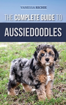 Hardcover The Complete Guide to Aussiedoodles: Finding, Caring For, Training, Feeding, Socializing, and Loving Your New Aussidoodle Book