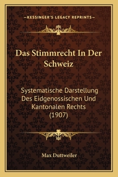 Das Stimmrecht in Der Schweiz: Systematische Darstellung Des Eidgen�ssischen Und Kantonalen Rechts.