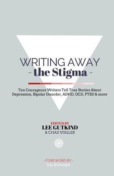 Writing Away the Stigma: Ten Courageous Writers Tell True Stories About Depression, Bipolar Disorder, ADHD, OCD, PTSD & more