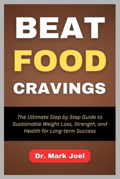 BEAT FOOD CRAVINGS: The Ultimate Step by Step Guide to Sustainable Weight Loss, Strength, and Health for Long-term Success