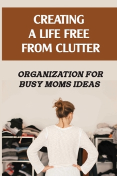 Paperback Creating A Life Free From Clutter: Organization For Busy Moms Ideas: House Organizing Book