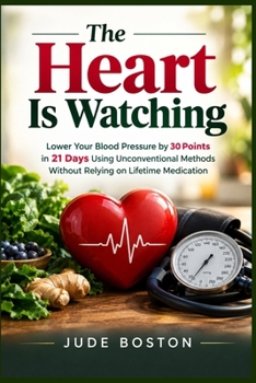 The Heart Is Watching: Lower Your Blood Pressure by 30 Points in 21 Days Using Unconventional Methods Without Relying on Lifetime Medication