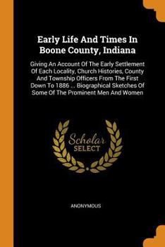 Paperback Early Life and Times in Boone County, Indiana: Giving an Account of the Early Settlement of Each Locality, Church Histories, County and Township Offic Book