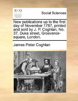 New publications up to the first day of November 1787, printed and sold by J. P. Coghlan, No. 37, Duke street, Grosvenor-square, London.