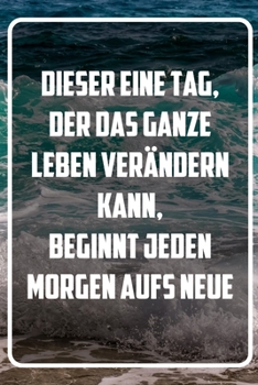 Dieser eine Tag, der das ganze Leben verändern kann, beginnt jeden Tag aufs Neue: Terminplaner und Organizer mit Motivations-Spruch | Geschenk für ... | Terminkalender, Tasc (German Edition)