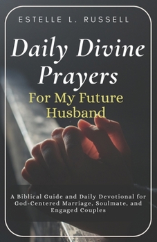 Daily Divine Prayers For My Future Husband: A Biblical Guide and Daily Devotional for Women for God-Centered Marriage, Soulmate, and Engaged Couples ... Husband... Prayers for my future spouse...