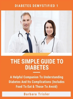 Hardcover The Simple Guide To Diabetes: A Helpful Companion To Understanding Diabetes And It's Complications (Includes Food To Eat & Those To Avoid) Book
