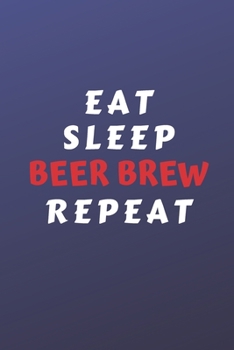 Eat Sleep Beer Brew Repeat: Perfect Gag Gift For Someone Who Takes A Hobby Too Far | Blank Lined Notebook Journal | 120 Pages 6 x 9 Format | Humour and Banter