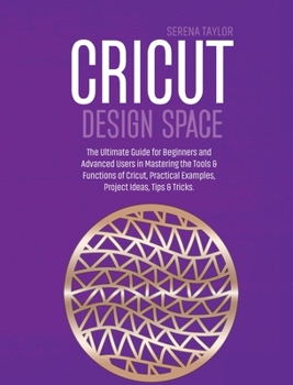Hardcover Cricut Design Space: The Ultimate Guide for Beginners and Advanced Users in Mastering the Tools & Functions of Cricut, Practical Examples, Book