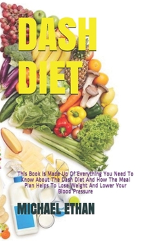 DASH DIET: This Book Is Made Up Of Everything You Need To Know About The Dash Diet And How The Meal Plan Helps To Lose Weight And Lower Your Blood Pressure