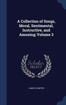 Hardcover A Collection of Songs, Moral, Sentimental, Instructive, and Amusing; Volume 3 Book
