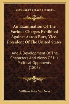 Paperback An Examination Of The Various Charges Exhibited Against Aaron Burr, Vice-President Of The United States: And A Development Of The Characters And Views Book
