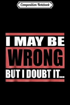 Composition Notebook: I May Be Wrong But I Doubt It... Funny  Journal/Notebook Blank Lined Ruled 6x9 100 Pages