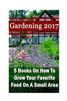 Paperback Gardening 2017: 5 Books On How To Grow Your Favorite Food On A Small Area: (Gardening Books, Herbal Tea, Better Homes Gardens, Herbs) Book