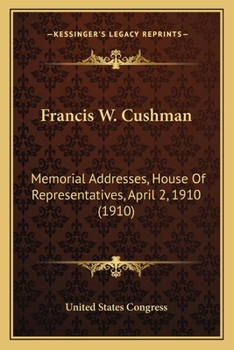 Paperback Francis W. Cushman: Memorial Addresses, House Of Representatives, April 2, 1910 (1910) Book