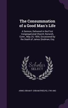 The consummation of a good man's life: a sermon, delivered in the First Congregational Church, Norwich, Conn., May 25, 1856, occasioned by the death of James Stedman, Esq.
