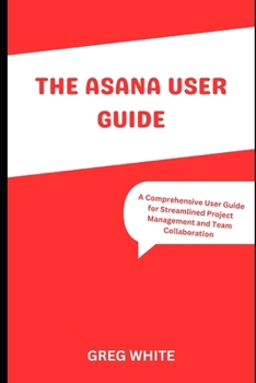 Paperback The Asana User Guide: A Comprehensive Guide for Streamline Project Management and Team Collaboration Book