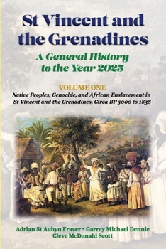 St Vincent and the Grenadines: A General History to the Year 2025: Volume 1: Native Peoples, Genocide, and African Enslavement in St Vincent and the Grenadines, Circa BP 5000 to 1838