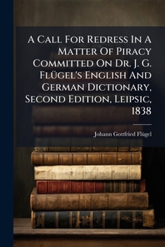 Paperback A Call for Redress in a Matter of Piracy Committed on Dr. J. G. Flugel's English and German Dictionary, Second Edition, Leipsic, 1838: A True Statemen Book