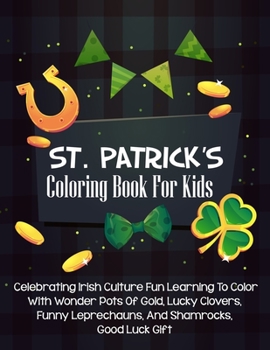 St. Patrick's Coloring Book For Kids: Celebrating Irish Culture Fun Learning To Color With Wonder Pots Of Gold, Lucky Clovers, Funny Leprechauns, And Shamrocks, Good Luck Gift