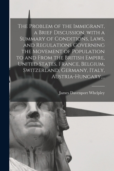 Paperback The Problem of the Immigrant, a Brief Discussion, With a Summary of Conditions, Laws, and Regulations Governing the Movement of Population to and From Book