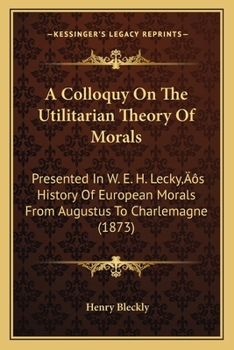 A Colloquy on the Utilitarian Theory of Morals Presented in Mr. W. E. H. Lecky's 'History of European Morals from Augustus to Charlemagne.'