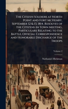 The Citizen Soldiers at North Point and Fort McHenry, September 12 & 13, 1814. Resolves of the Citizens in Town Meeting, Particulars Relating to the ... and Honorable Discharge of the Troops