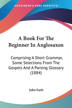 Paperback A Book For The Beginner In Anglosaxon: Comprising A Short Grammar, Some Selections From The Gospels And A Parsing Glossary (1884) Book