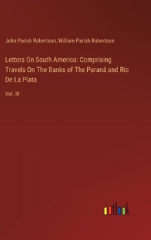 Hardcover Letters On South America: Comprising Travels On The Banks of The Paraná and Rio De La Plata: Vol. III Book