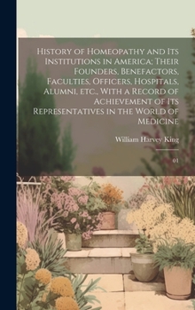History of Homeopathy and its Institutions in America; Their Founders, Benefactors, Faculties, Officers, Hospitals, Alumni, etc., With a Record of ... Representatives in the World of Medicine: 01