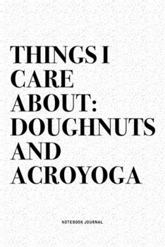 Things I Care About: Doughnuts And Acroyoga: A 6x9 Inch Notebook Journal Diary With A Bold Text Font Slogan On A Matte Cover and 120 Blank Lined Pages Makes A Great Alternative To A Card