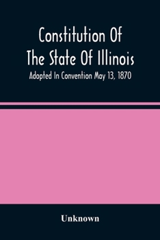 Paperback Constitution Of The State Of Illinois: Adopted In Convention May 13, 1870; Ratified By The People July 2, 1870; In Force August 8, 1870; Amended In 18 Book