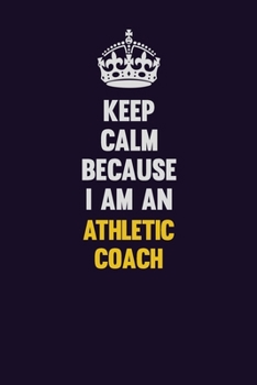 Keep Calm Because I Am An Athletic Coach: Motivational and inspirational career blank lined gift notebook with matte finish