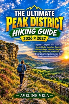 THE ULTIMATE PEAK DISTRICT HIKING GUIDE 2026-2027: England’s Complete Trail Guide to Scenic Walks, Mountain Routes, Hidden Valleys, Historic Villages, ... Across the Peak District National Park