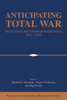 Anticipating Total War : The German and American Experiences, 1871-1914 - Book  of the Publications of the German Historical Institute